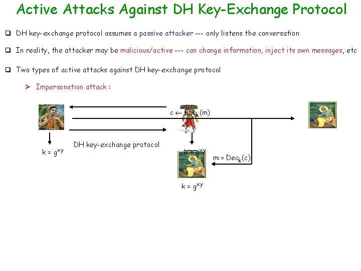 Active Attacks Against DH Key-Exchange Protocol q DH key-exchange protocol assumes a passive attacker Active Attacks Against DH Key-Exchange Protocol q DH key-exchange protocol assumes a passive attacker