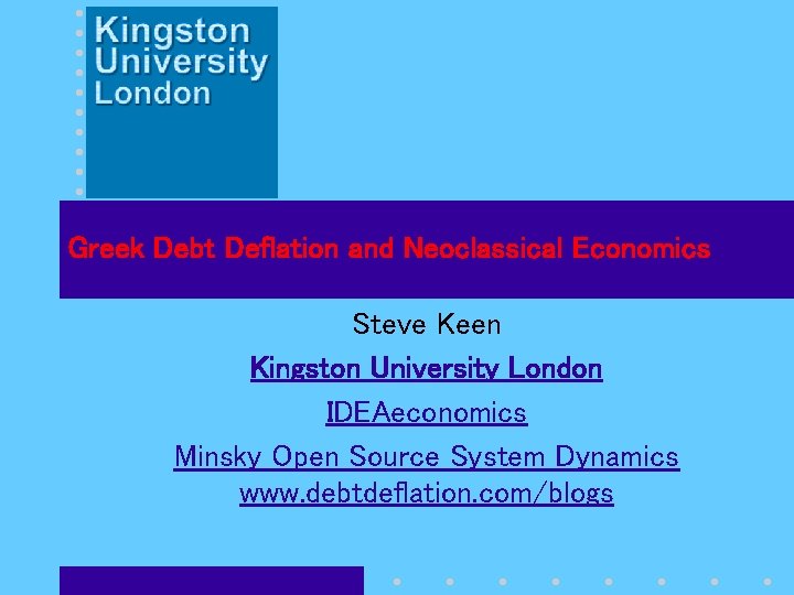 Greek Debt Deflation and Neoclassical Economics Steve Keen Kingston University London IDEAeconomics Minsky Open