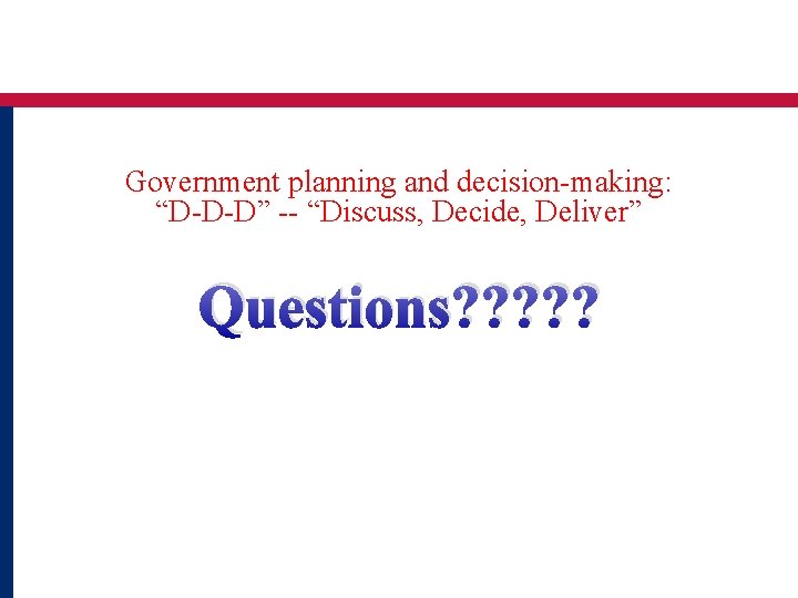 Government planning and decision-making: “D-D-D” -- “Discuss, Decide, Deliver” Questions? ? ? 