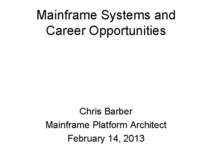 Mainframe Systems and Career Opportunities Chris Barber Mainframe Platform Architect February 14, 2013 