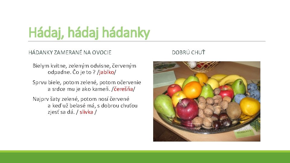 Hádaj, hádaj hádanky HÁDANKY ZAMERANÉ NA OVOCIE Bielym kvitne, zeleným odvisne, červeným odpadne. Čo