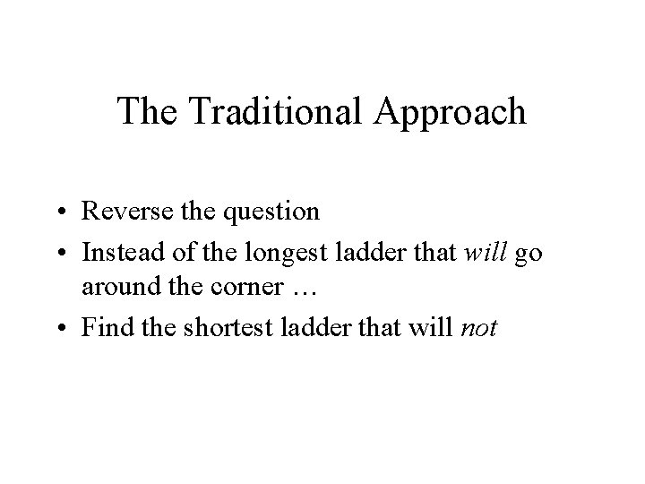 The Traditional Approach • Reverse the question • Instead of the longest ladder that