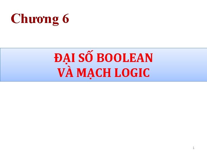 Chương 6 ĐẠI SỐ BOOLEAN VÀ MẠCH LOGIC 1 
