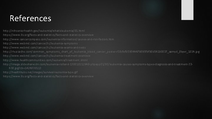References http: //nihseniorhealth. gov/leukemia/whatisleukemia/01. html https: //www. lls. org/facts-and-statistics-overview http: //www. cancercompass. com/leukemia-information/causes-and-risk-factors. htm