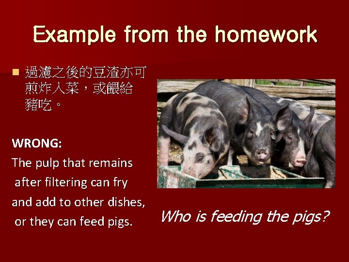 Example from the homework n 過濾之後的豆渣亦可 煎炸入菜，或餵給 豬吃。 WRONG: The pulp that remains after