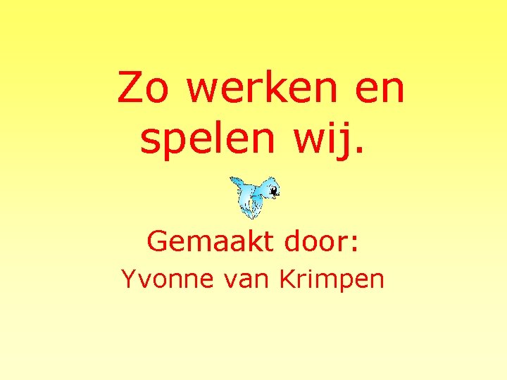 Zo werken en spelen wij. Gemaakt door: Yvonne van Krimpen 