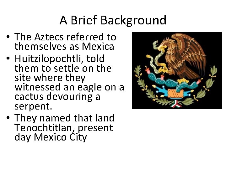 A Brief Background • The Aztecs referred to themselves as Mexica • Huitzilopochtli, told