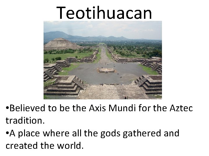 Teotihuacan • Believed to be the Axis Mundi for the Aztec tradition. • A