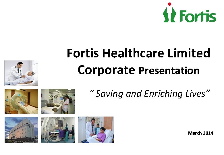 Fortis Healthcare Limited Corporate Presentation “ Saving and Enriching Lives” March 2014 