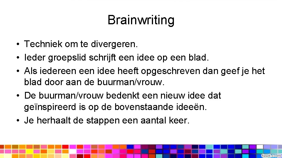 Brainwriting • Techniek om te divergeren. • Ieder groepslid schrijft een idee op een