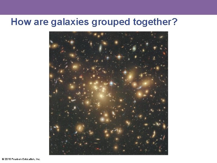 How are galaxies grouped together? © 2015 Pearson Education, Inc. 