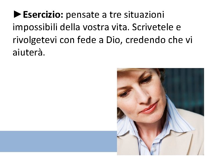 ►Esercizio: pensate a tre situazioni impossibili della vostra vita. Scrivetele e rivolgetevi con fede