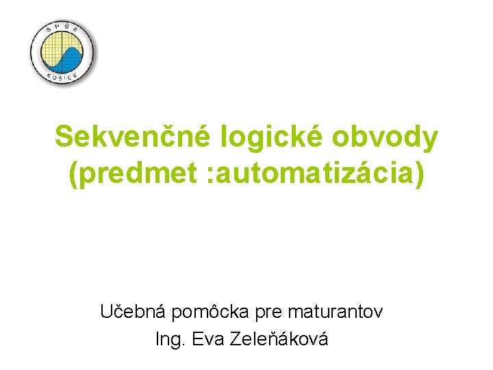 Sekvenčné logické obvody (predmet : automatizácia) Učebná pomôcka pre maturantov Ing. Eva Zeleňáková 