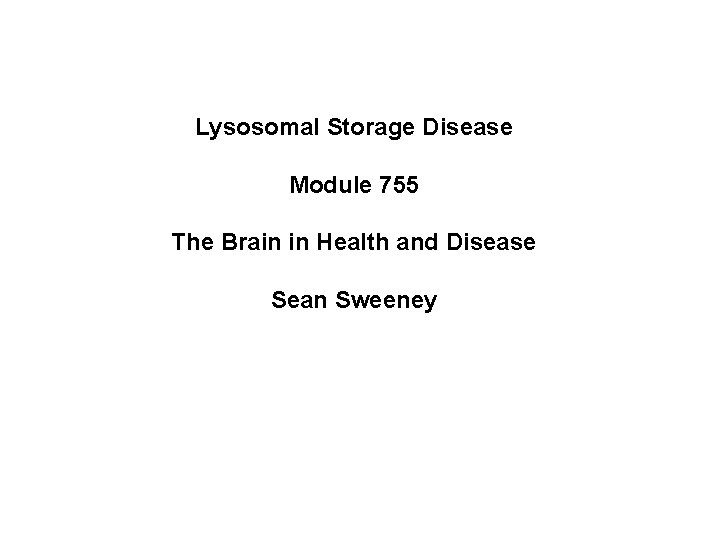 Lysosomal Storage Disease Module 755 The Brain in Health and Disease Sean Sweeney 