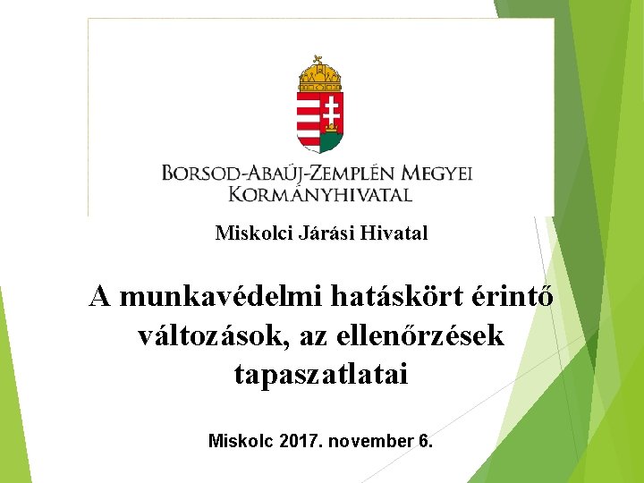 Miskolci Járási Hivatal A munkavédelmi hatáskört érintő változások, az ellenőrzések tapaszatlatai Miskolc 2017. november
