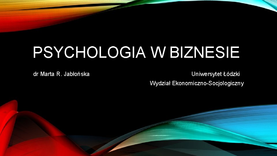 PSYCHOLOGIA W BIZNESIE dr Marta R. Jabłońska Uniwersytet Łódzki Wydział Ekonomiczno-Socjologiczny 