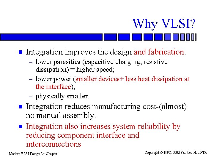 Why VLSI? n Integration improves the design and fabrication: – lower parasitics (capacitive charging,