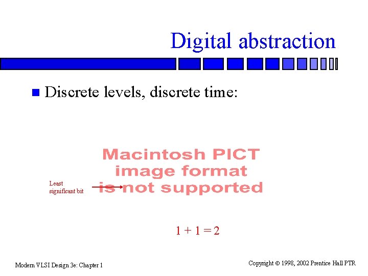 Digital abstraction n Discrete levels, discrete time: Least significant bit 1+1=2 Modern VLSI Design