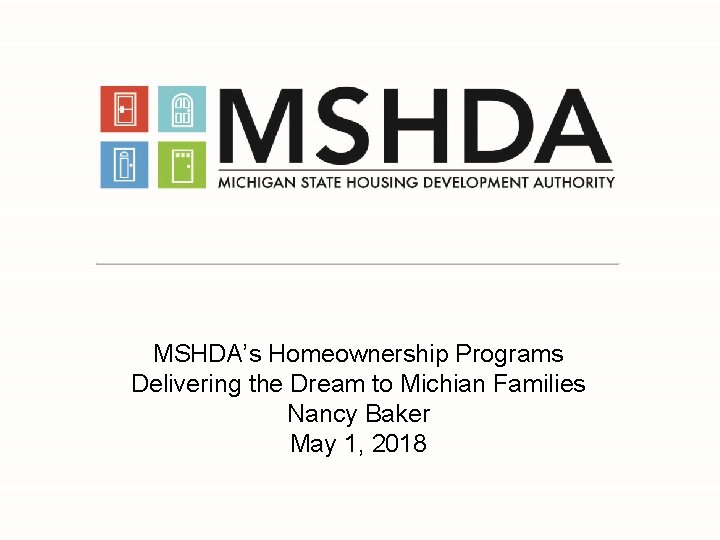 MSHDA’s Homeownership Programs Delivering the Dream to Michian Families Nancy Baker May 1, 2018