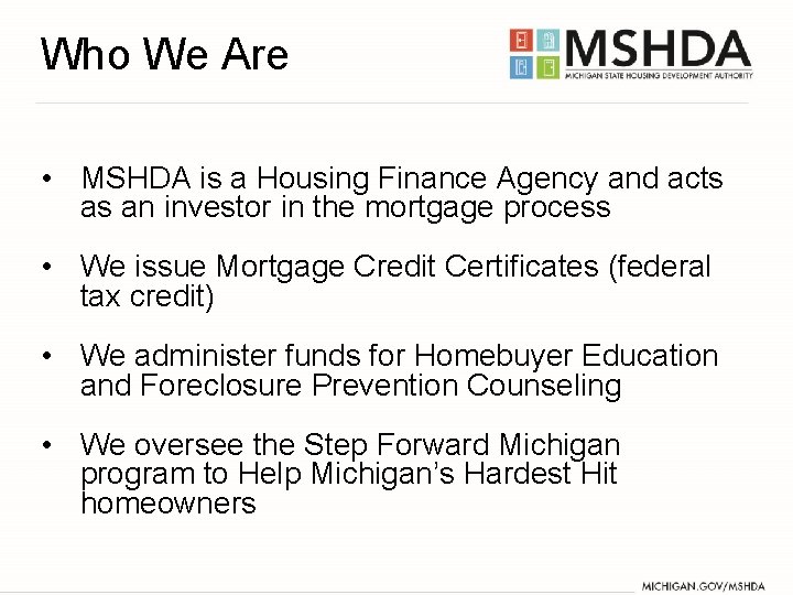 Who We Are • MSHDA is a Housing Finance Agency and acts as an