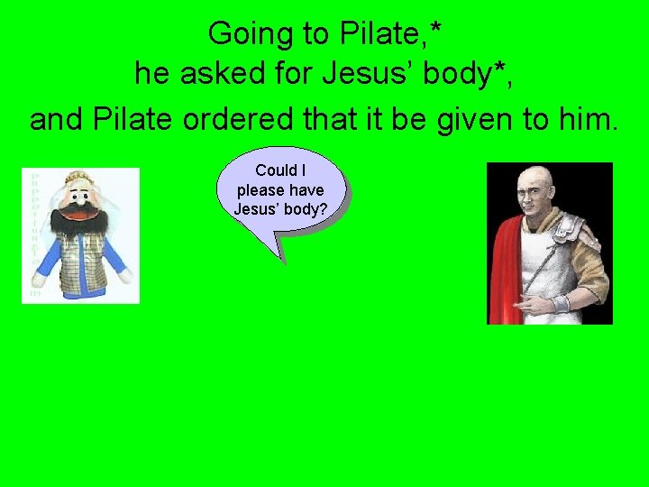 Going to Pilate, * he asked for Jesus’ body*, and Pilate ordered that it