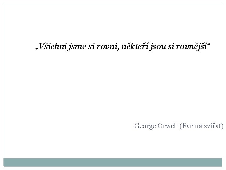 „Všichni jsme si rovni, někteří jsou si rovnější“ George Orwell (Farma zvířat) 