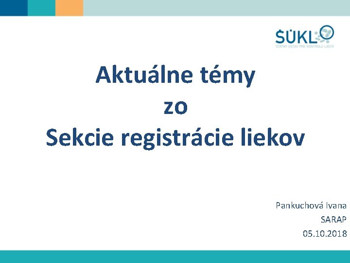 Aktuálne témy zo Sekcie registrácie liekov Pankuchová Ivana SARAP 05. 10. 2018 