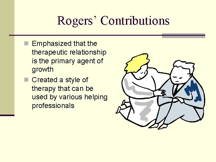 Rogers’ Contributions n Emphasized that therapeutic relationship is the primary agent of growth n