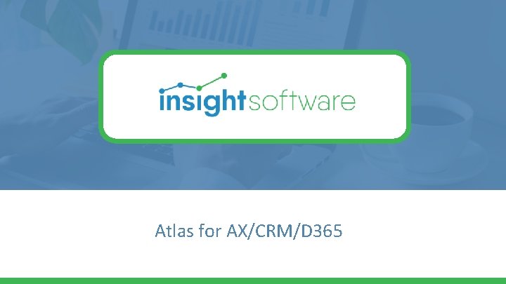 Atlas for AX/CRM/D 365 Copyright © 2018 Insight. Software, All rights reserved. www. insightsoftware.