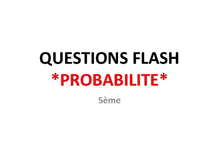 QUESTIONS FLASH *PROBABILITE* 5ème 