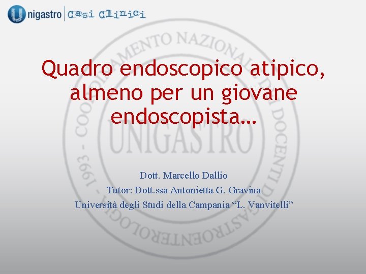 Quadro endoscopico atipico, almeno per un giovane endoscopista… Dott. Marcello Dallio Tutor: Dott. ssa