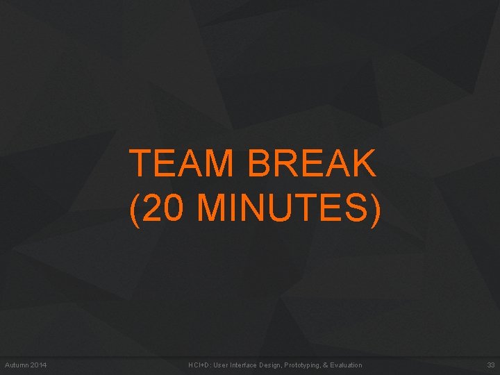 TEAM BREAK (20 MINUTES) Autumn 2014 HCI+D: User Interface Design, Prototyping, & Evaluation 33 TEAM BREAK (20 MINUTES) Autumn 2014 HCI+D: User Interface Design, Prototyping, & Evaluation 33
