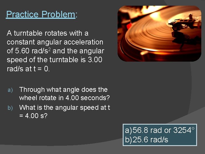 Practice Problem: A turntable rotates with a constant angular acceleration of 5. 60 rad/s