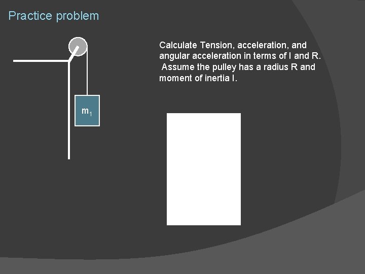 Practice problem Calculate Tension, acceleration, and angular acceleration in terms of I and R.