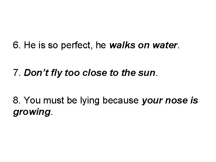 6. He is so perfect, he walks on water. 7. Don’t fly too close