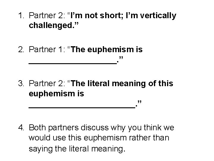 1. Partner 2: “I’m not short; I’m vertically challenged. ” 2. Partner 1: “The