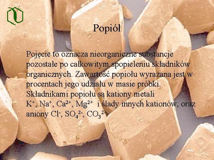 Popiół Pojęcie to oznacza nieorganiczne substancje pozostałe po całkowitym spopieleniu składników organicznych. Zawartość popiołu