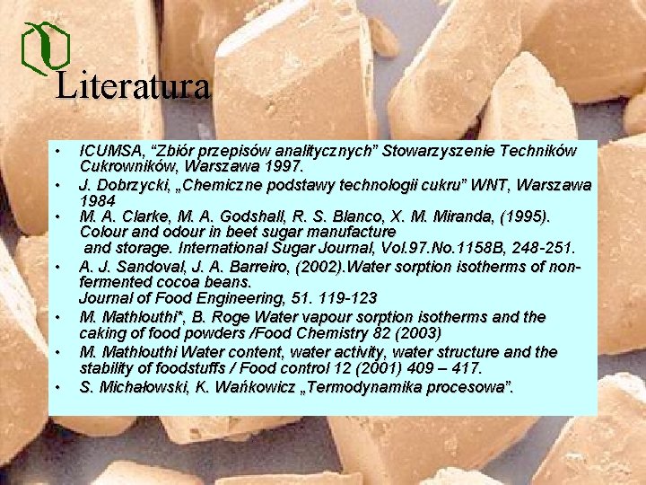 Literatura • • ICUMSA, “Zbiór przepisów analitycznych” Stowarzyszenie Techników Cukrowników, Warszawa 1997. J. Dobrzycki,