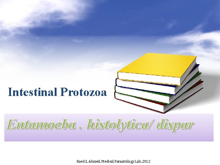 Intestinal Protozoa Entamoeba. histolytica/ dispar Raed Z. Ahmed, Medical Parasitology Lab. , 2012 
