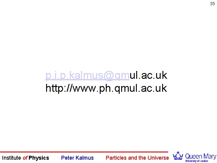 35 p. i. p. kalmus@qmul. ac. uk http: //www. ph. qmul. ac. uk Institute