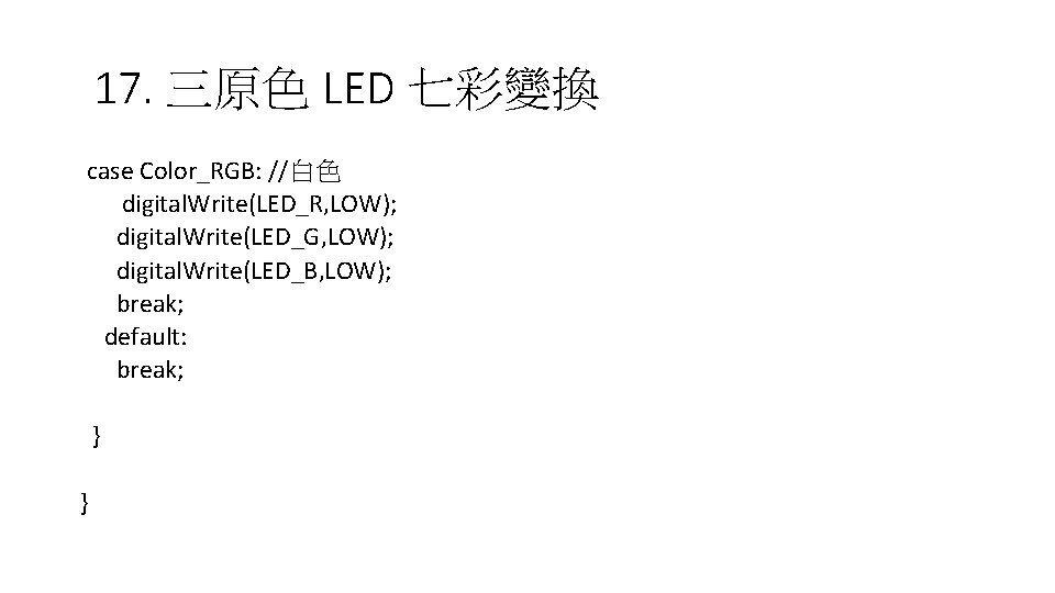 17. 三原色 LED 七彩變換 case Color_RGB: //白色 digital. Write(LED_R, LOW); digital. Write(LED_G, LOW); digital.