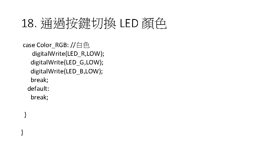 18. 通過按鍵切換 LED 顏色 case Color_RGB: //白色 digital. Write(LED_R, LOW); digital. Write(LED_G, LOW); digital.