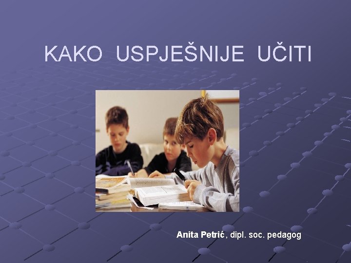 KAKO USPJEŠNIJE UČITI Anita Petrić, dipl. soc. pedagog 