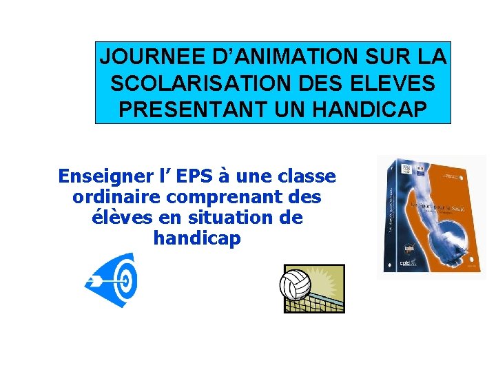 JOURNEE D’ANIMATION SUR LA SCOLARISATION DES ELEVES PRESENTANT UN HANDICAP Enseigner l’ EPS à JOURNEE D’ANIMATION SUR LA SCOLARISATION DES ELEVES PRESENTANT UN HANDICAP Enseigner l’ EPS à