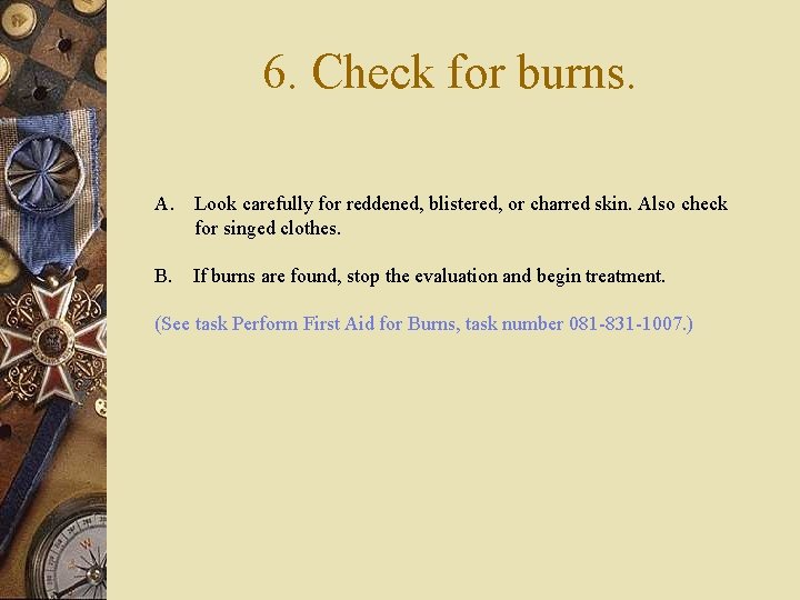 6. Check for burns. A. Look carefully for reddened, blistered, or charred skin. Also