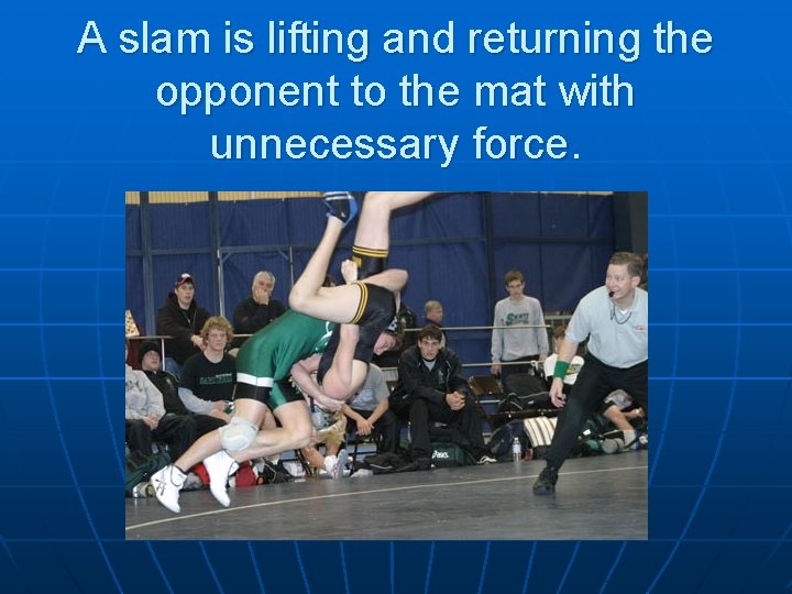 A slam is lifting and returning the opponent to the mat with unnecessary force.