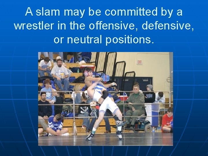 A slam may be committed by a wrestler in the offensive, defensive, or neutral