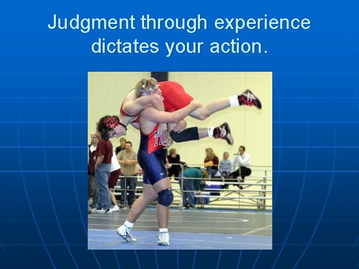 Judgment through experience dictates your action. 