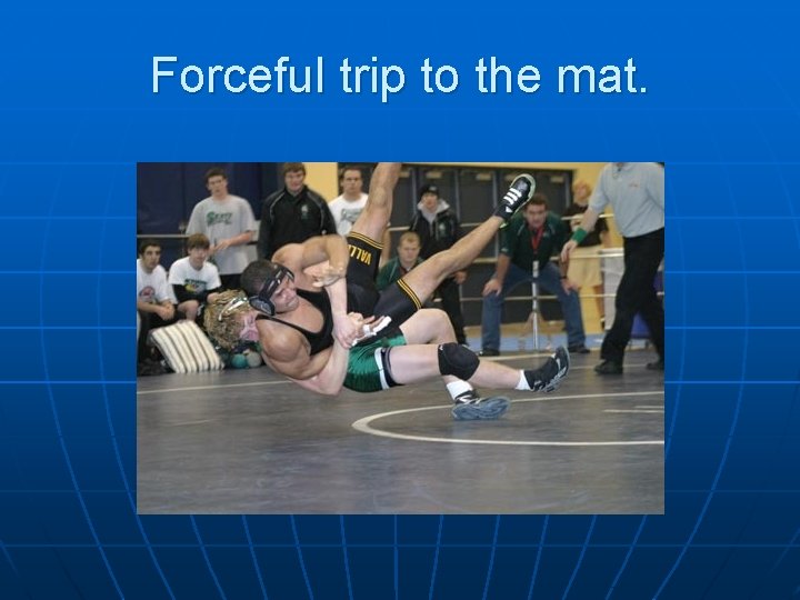 Forceful trip to the mat. 