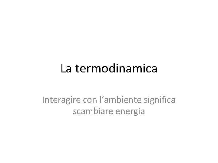I principi della Termodinamica La termodinamica Interagire con